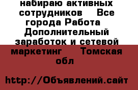 набираю активных сотрудников  - Все города Работа » Дополнительный заработок и сетевой маркетинг   . Томская обл.